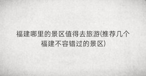 福建哪里的景区值得去旅游(推荐几个福建不容错过的景区)