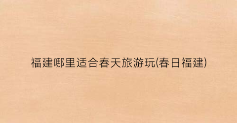 福建哪里适合春天旅游玩(春日福建)
