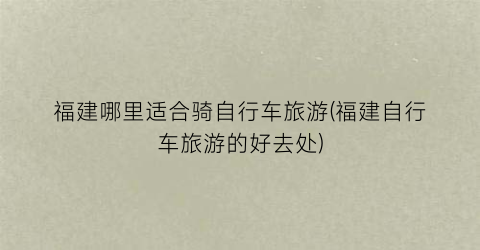 福建哪里适合骑自行车旅游(福建自行车旅游的好去处)