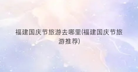 福建国庆节旅游去哪里(福建国庆节旅游推荐)