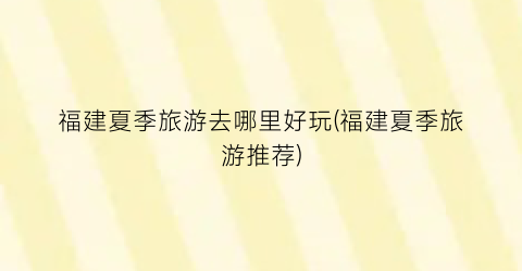 福建夏季旅游去哪里好玩(福建夏季旅游推荐)