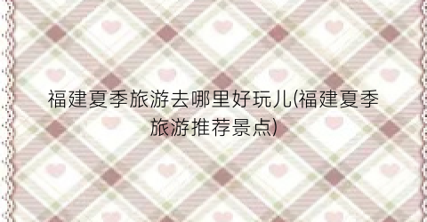 福建夏季旅游去哪里好玩儿(福建夏季旅游推荐景点)