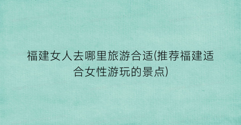 福建女人去哪里旅游合适(推荐福建适合女性游玩的景点)