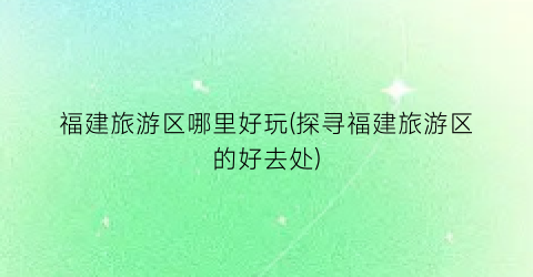 福建旅游区哪里好玩(探寻福建旅游区的好去处)