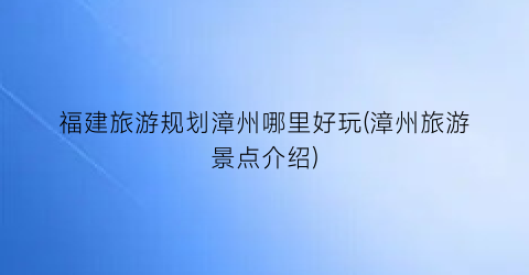 福建旅游规划漳州哪里好玩(漳州旅游景点介绍)