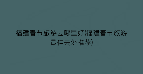 福建春节旅游去哪里好(福建春节旅游最佳去处推荐)