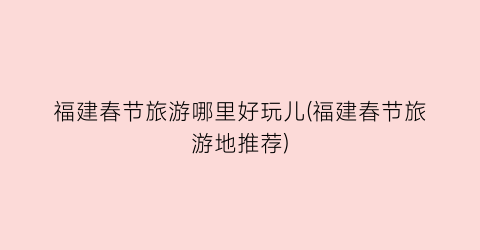 福建春节旅游哪里好玩儿(福建春节旅游地推荐)