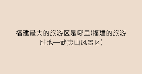 福建最大的旅游区是哪里(福建的旅游胜地—武夷山风景区)
