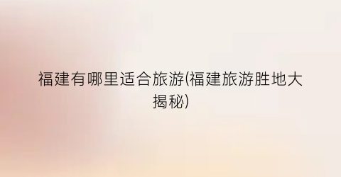 福建有哪里适合旅游(福建旅游胜地大揭秘)