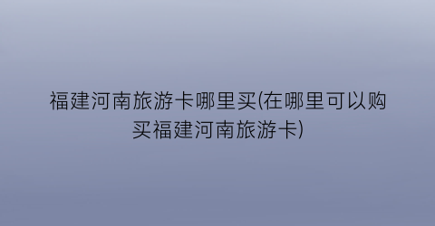 福建河南旅游卡哪里买(在哪里可以购买福建河南旅游卡)