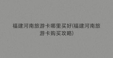 福建河南旅游卡哪里买好(福建河南旅游卡购买攻略)