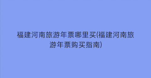 福建河南旅游年票哪里买(福建河南旅游年票购买指南)