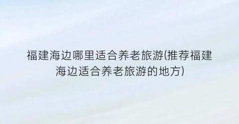 福建海边哪里适合养老旅游(推荐福建海边适合养老旅游的地方)