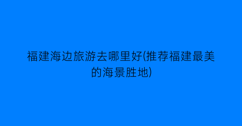 福建海边旅游去哪里好(推荐福建最美的海景胜地)