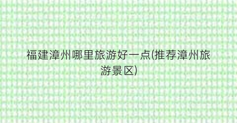 福建漳州哪里旅游好一点(推荐漳州旅游景区)