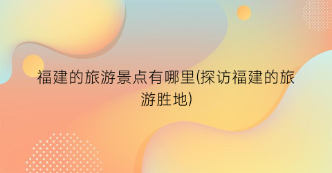 福建的旅游景点有哪里(探访福建的旅游胜地)