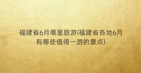 福建省6月哪里旅游(福建省各地6月有哪些值得一游的景点)