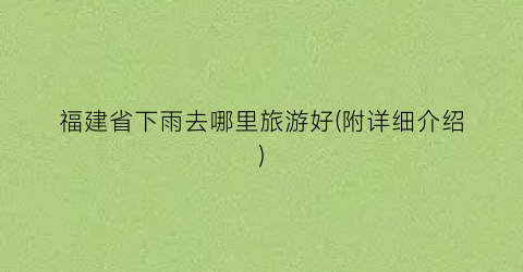 福建省下雨去哪里旅游好(附详细介绍)