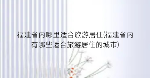 福建省内哪里适合旅游居住(福建省内有哪些适合旅游居住的城市)