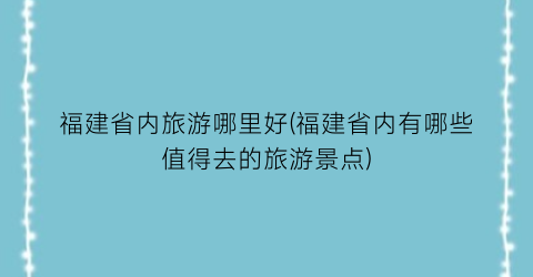福建省内旅游哪里好(福建省内有哪些值得去的旅游景点)