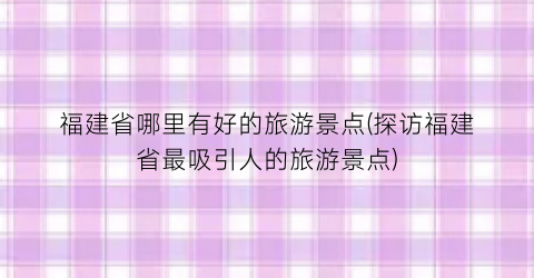福建省哪里有好的旅游景点(探访福建省最吸引人的旅游景点)
