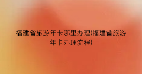 福建省旅游年卡哪里办理(福建省旅游年卡办理流程)