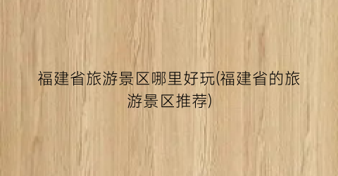 福建省旅游景区哪里好玩(福建省的旅游景区推荐)