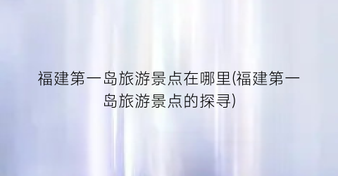 福建第一岛旅游景点在哪里(福建第一岛旅游景点的探寻)
