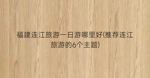 福建连江旅游一日游哪里好(推荐连江旅游的6个主题)
