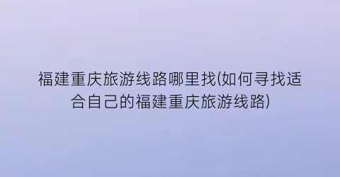 福建重庆旅游线路哪里找(如何寻找适合自己的福建重庆旅游线路)