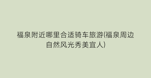 福泉附近哪里合适骑车旅游(福泉周边自然风光秀美宜人)
