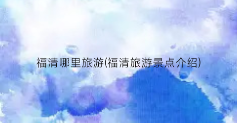 福清哪里旅游(福清旅游景点介绍)