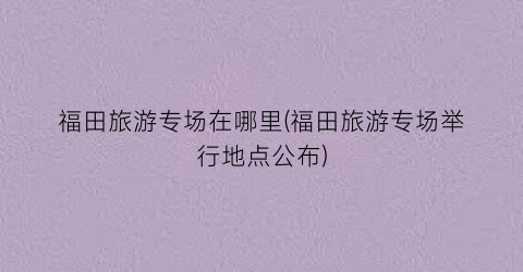 福田旅游专场在哪里(福田旅游专场举行地点公布)