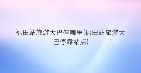 福田站旅游大巴停哪里(福田站旅游大巴停靠站点)