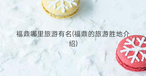 福鼎哪里旅游有名(福鼎的旅游胜地介绍)