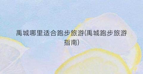 禹城哪里适合跑步旅游(禹城跑步旅游指南)