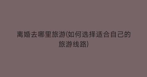 离婚去哪里旅游(如何选择适合自己的旅游线路)