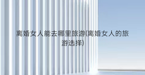 离婚女人能去哪里旅游(离婚女人的旅游选择)