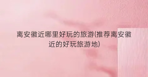 离安徽近哪里好玩的旅游(推荐离安徽近的好玩旅游地)