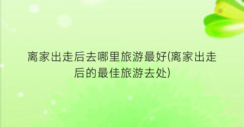 离家出走后去哪里旅游最好(离家出走后的最佳旅游去处)