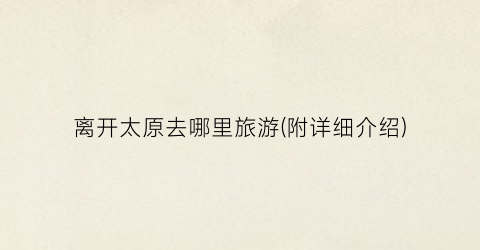离开太原去哪里旅游(附详细介绍)