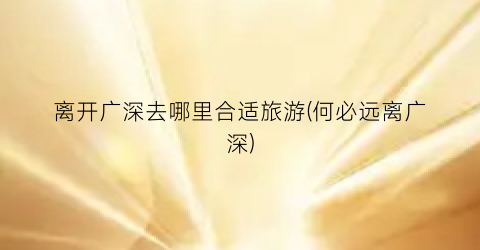 离开广深去哪里合适旅游(何必远离广深)