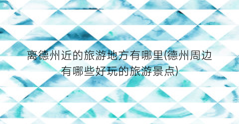 离德州近的旅游地方有哪里(德州周边有哪些好玩的旅游景点)