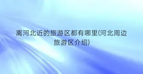 离河北近的旅游区都有哪里(河北周边旅游区介绍)