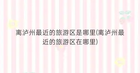 离泸州最近的旅游区是哪里(离泸州最近的旅游区在哪里)