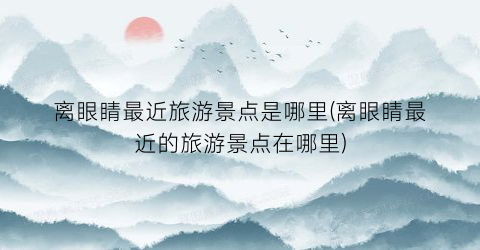 离眼睛最近旅游景点是哪里(离眼睛最近的旅游景点在哪里)