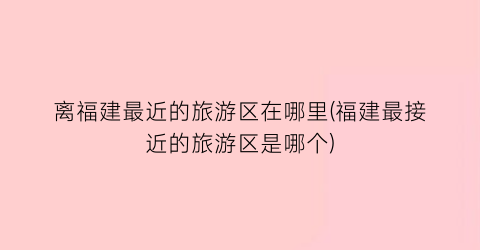 离福建最近的旅游区在哪里(福建最接近的旅游区是哪个)