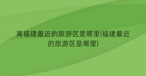 离福建最近的旅游区是哪里(福建最近的旅游区是哪里)