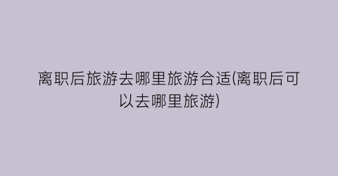 离职后旅游去哪里旅游合适(离职后可以去哪里旅游)
