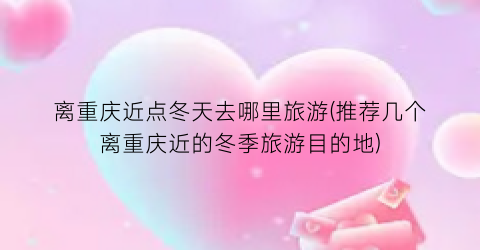 离重庆近点冬天去哪里旅游(推荐几个离重庆近的冬季旅游目的地)